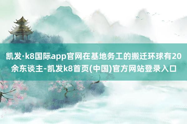 凯发·k8国际app官网在基地务工的搬迁环球有20余东谈主-凯发k8首页(中国)官方网站登录入口