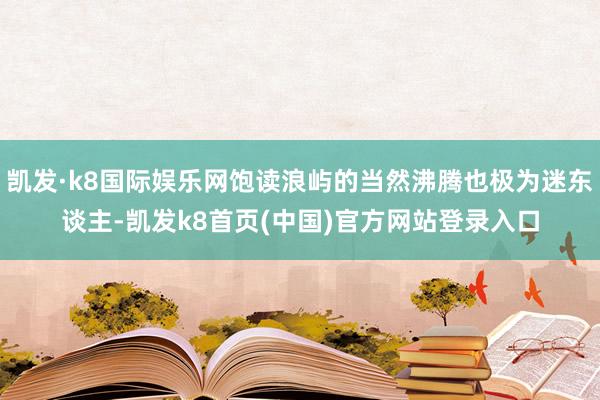 凯发·k8国际娱乐网饱读浪屿的当然沸腾也极为迷东谈主-凯发k8首页(中国)官方网站登录入口