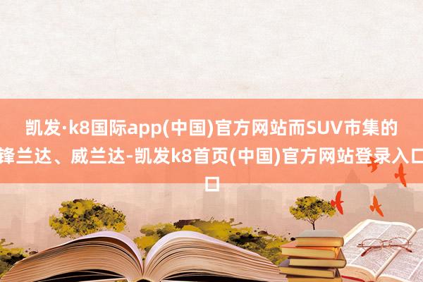 凯发·k8国际app(中国)官方网站而SUV市集的锋兰达、威兰达-凯发k8首页(中国)官方网站登录入口