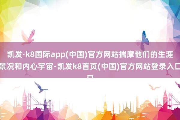 凯发·k8国际app(中国)官方网站揣摩他们的生涯景况和内心宇宙-凯发k8首页(中国)官方网站登录入口