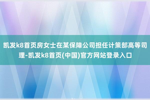 凯发k8首页房女士在某保障公司担任计策部高等司理-凯发k8首页(中国)官方网站登录入口