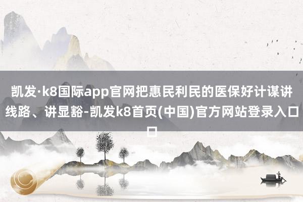 凯发·k8国际app官网把惠民利民的医保好计谋讲线路、讲显豁-凯发k8首页(中国)官方网站登录入口