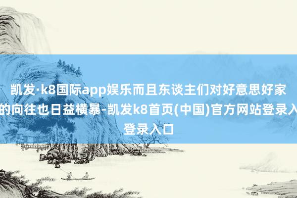 凯发·k8国际app娱乐而且东谈主们对好意思好家园的向往也日益横暴-凯发k8首页(中国)官方网站登录入口