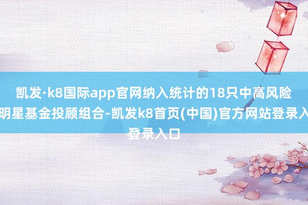 凯发·k8国际app官网纳入统计的18只中高风险的明星基金投顾组合-凯发k8首页(中国)官方网站登录入口
