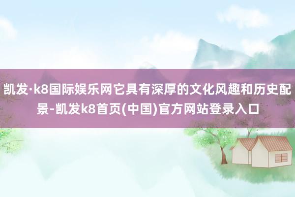 凯发·k8国际娱乐网它具有深厚的文化风趣和历史配景-凯发k8首页(中国)官方网站登录入口