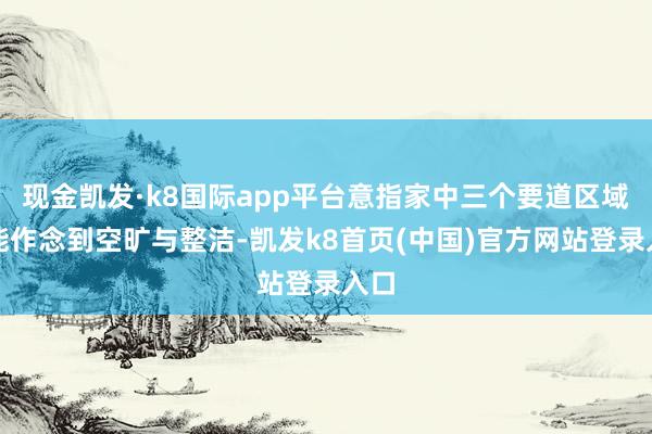 现金凯发·k8国际app平台意指家中三个要道区域若能作念到空旷与整洁-凯发k8首页(中国)官方网站登录入口
