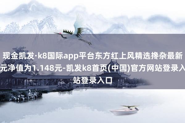 现金凯发·k8国际app平台东方红上风精选搀杂最新单元净值为1.148元-凯发k8首页(中国)官方网站登录入口