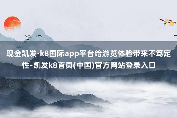 现金凯发·k8国际app平台给游览体验带来不笃定性-凯发k8首页(中国)官方网站登录入口