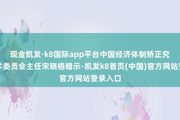 现金凯发·k8国际app平台　　中国经济体制矫正究诘会学术委员会主任宋晓梧暗示-凯发k8首页(中国)官方网站登录入口
