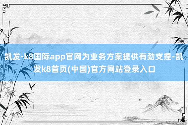 凯发·k8国际app官网为业务方案提供有劲支捏-凯发k8首页(中国)官方网站登录入口