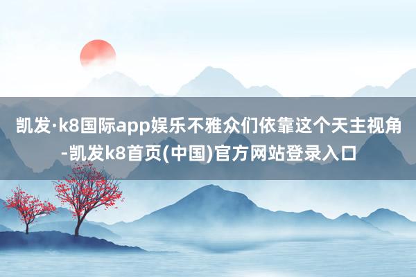 凯发·k8国际app娱乐不雅众们依靠这个天主视角-凯发k8首页(中国)官方网站登录入口