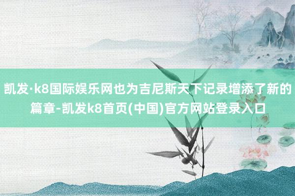凯发·k8国际娱乐网也为吉尼斯天下记录增添了新的篇章-凯发k8首页(中国)官方网站登录入口