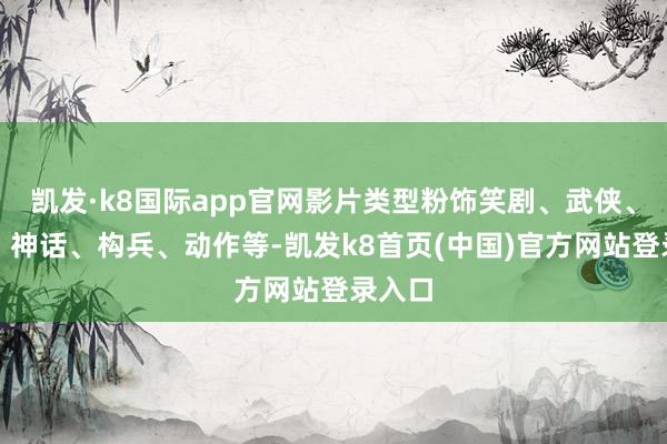 凯发·k8国际app官网影片类型粉饰笑剧、武侠、动画、神话、构兵、动作等-凯发k8首页(中国)官方网站登录入口
