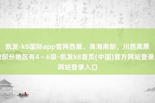 凯发·k8国际app官网西藏、青海南部、川西高原等地部分地区有4～6级-凯发k8首页(中国)官方网站登录入口