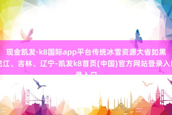 现金凯发·k8国际app平台传统冰雪资源大省如黑龙江、吉林、辽宁-凯发k8首页(中国)官方网站登录入口