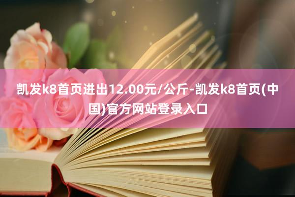 凯发k8首页进出12.00元/公斤-凯发k8首页(中国)官方网站登录入口