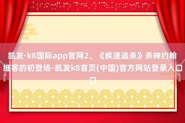 凯发·k8国际app官网2、《疾速追杀》杀神约翰维客的初登场-凯发k8首页(中国)官方网站登录入口