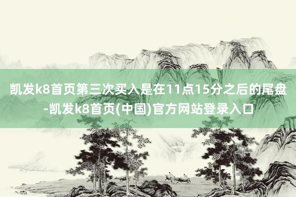 凯发k8首页第三次买入是在11点15分之后的尾盘-凯发k8首页(中国)官方网站登录入口