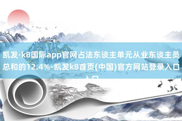 凯发·k8国际app官网占法东谈主单元从业东谈主员总和的12.4%-凯发k8首页(中国)官方网站登录入口