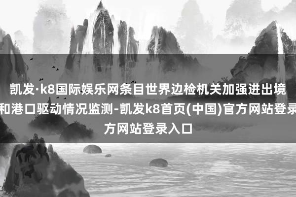 凯发·k8国际娱乐网条目世界边检机关加强进出境流量和港口驱动情况监测-凯发k8首页(中国)官方网站登录入口
