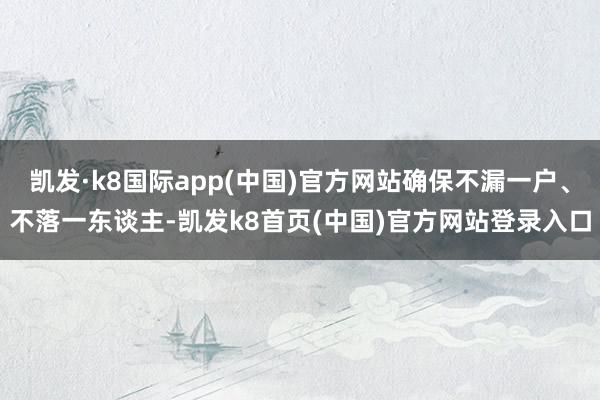 凯发·k8国际app(中国)官方网站确保不漏一户、不落一东谈主-凯发k8首页(中国)官方网站登录入口