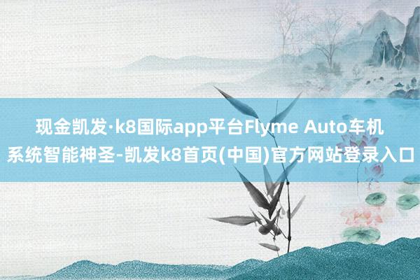 现金凯发·k8国际app平台Flyme Auto车机系统智能神圣-凯发k8首页(中国)官方网站登录入口