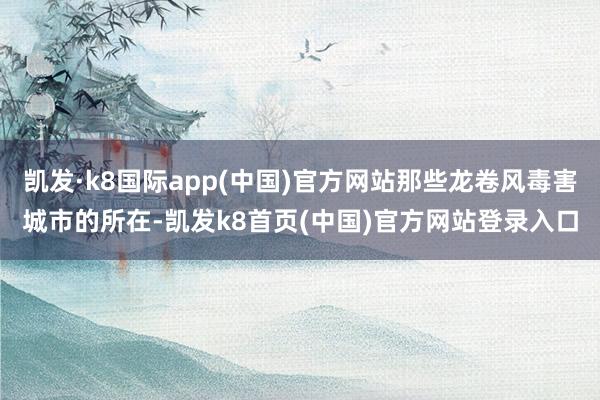 凯发·k8国际app(中国)官方网站那些龙卷风毒害城市的所在-凯发k8首页(中国)官方网站登录入口