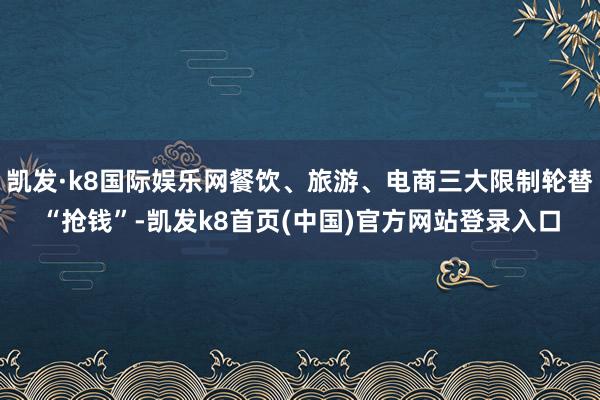 凯发·k8国际娱乐网餐饮、旅游、电商三大限制轮替“抢钱”-凯发k8首页(中国)官方网站登录入口