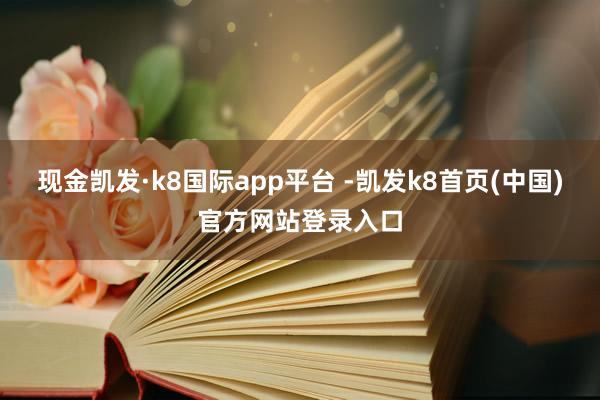 现金凯发·k8国际app平台 -凯发k8首页(中国)官方网站登录入口