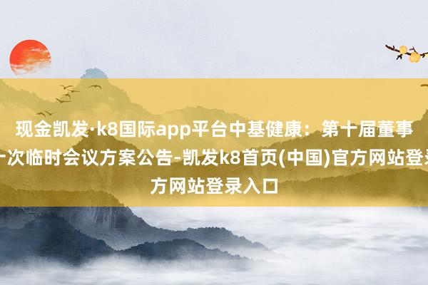 现金凯发·k8国际app平台中基健康：第十届董事会第十次临时会议方案公告-凯发k8首页(中国)官方网站登录入口