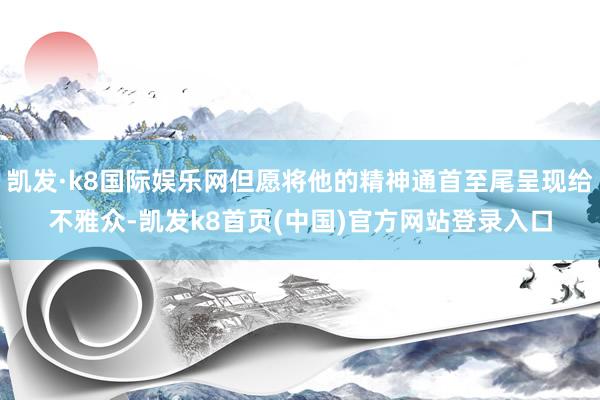 凯发·k8国际娱乐网但愿将他的精神通首至尾呈现给不雅众-凯发k8首页(中国)官方网站登录入口