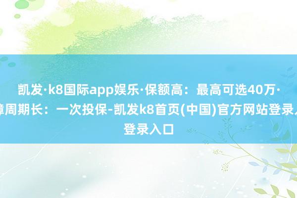 凯发·k8国际app娱乐·保额高：最高可选40万·保障周期长：一次投保-凯发k8首页(中国)官方网站登录入口