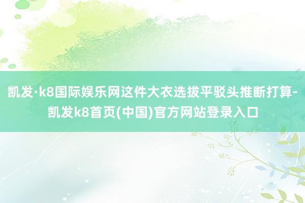 凯发·k8国际娱乐网这件大衣选拔平驳头推断打算-凯发k8首页(中国)官方网站登录入口
