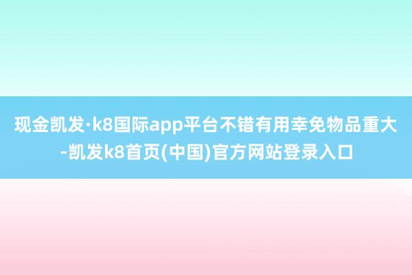 现金凯发·k8国际app平台不错有用幸免物品重大-凯发k8首页(中国)官方网站登录入口