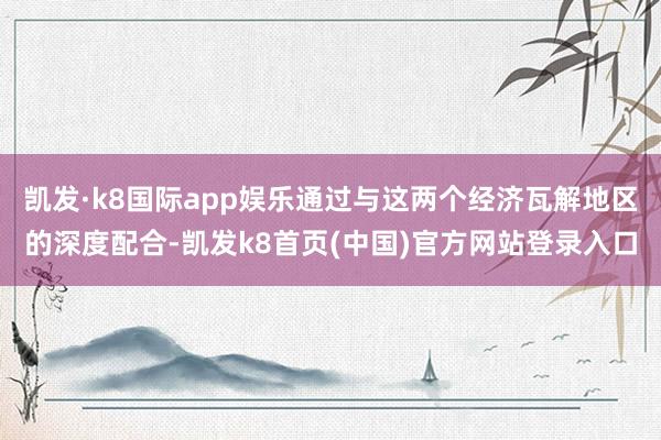凯发·k8国际app娱乐通过与这两个经济瓦解地区的深度配合-凯发k8首页(中国)官方网站登录入口