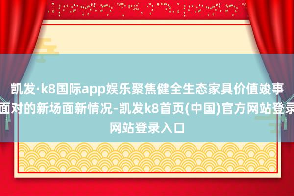 凯发·k8国际app娱乐聚焦健全生态家具价值竣事机制面对的新场面新情况-凯发k8首页(中国)官方网站登录入口
