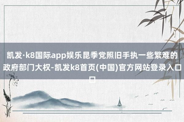 凯发·k8国际app娱乐昆季党照旧手执一些繁难的政府部门大权-凯发k8首页(中国)官方网站登录入口
