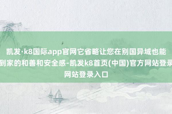 凯发·k8国际app官网它省略让您在别国异域也能感受到家的和善和安全感-凯发k8首页(中国)官方网站登录入口