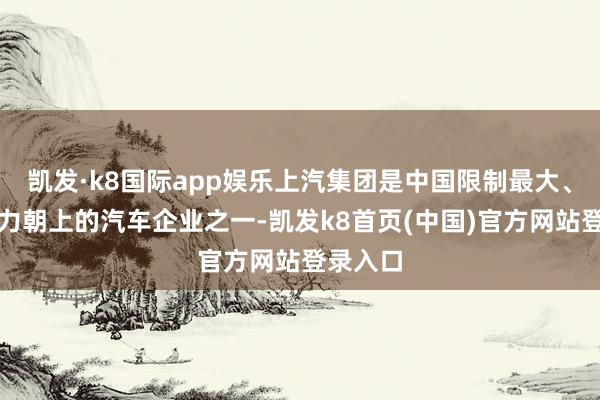凯发·k8国际app娱乐上汽集团是中国限制最大、空洞实力朝上的汽车企业之一-凯发k8首页(中国)官方网站登录入口