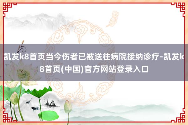 凯发k8首页当今伤者已被送往病院接纳诊疗-凯发k8首页(中国)官方网站登录入口