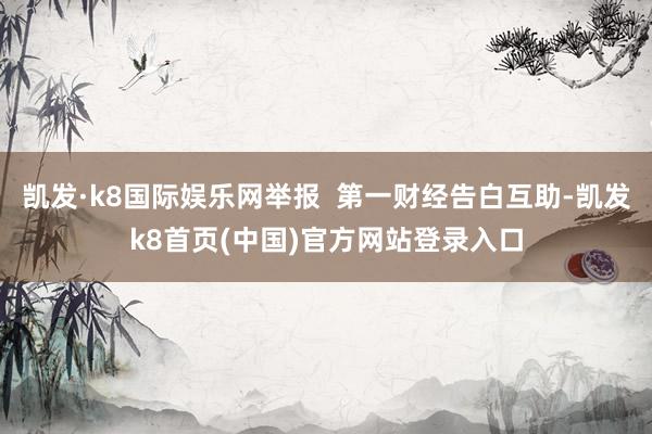 凯发·k8国际娱乐网举报  第一财经告白互助-凯发k8首页(中国)官方网站登录入口