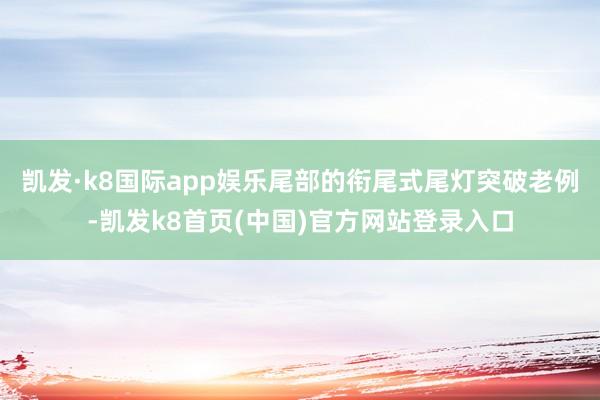 凯发·k8国际app娱乐尾部的衔尾式尾灯突破老例-凯发k8首页(中国)官方网站登录入口
