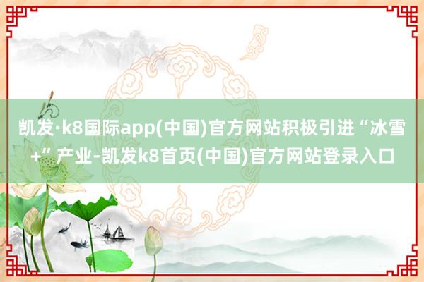 凯发·k8国际app(中国)官方网站积极引进“冰雪+”产业-凯发k8首页(中国)官方网站登录入口