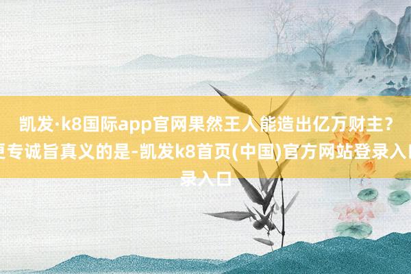 凯发·k8国际app官网果然王人能造出亿万财主？更专诚旨真义的是-凯发k8首页(中国)官方网站登录入口