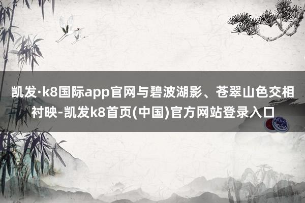 凯发·k8国际app官网与碧波湖影、苍翠山色交相衬映-凯发k8首页(中国)官方网站登录入口