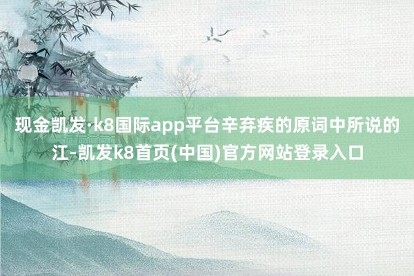 现金凯发·k8国际app平台辛弃疾的原词中所说的江-凯发k8首页(中国)官方网站登录入口