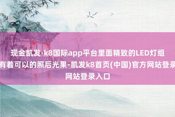 现金凯发·k8国际app平台里面精致的LED灯组亦然有着可以的照后光果-凯发k8首页(中国)官方网站登录入口