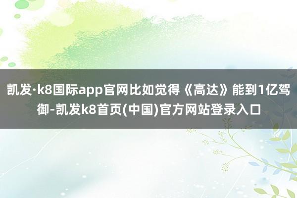 凯发·k8国际app官网比如觉得《高达》能到1亿驾御-凯发k8首页(中国)官方网站登录入口