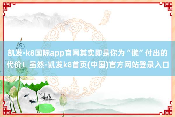 凯发·k8国际app官网其实即是你为“懒”付出的代价！虽然-凯发k8首页(中国)官方网站登录入口