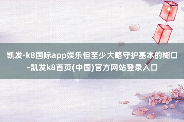 凯发·k8国际app娱乐但至少大略守护基本的糊口-凯发k8首页(中国)官方网站登录入口